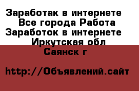 Заработак в интернете   - Все города Работа » Заработок в интернете   . Иркутская обл.,Саянск г.